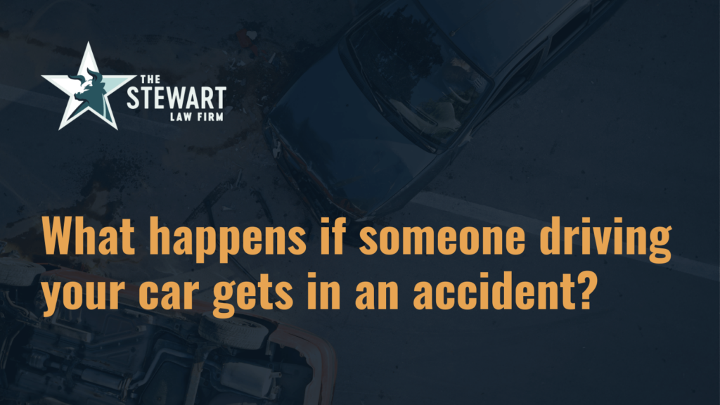 What happens if someone driving your car gets in an accident - the stephen stewart law firm - austin texas personal injury lawyer